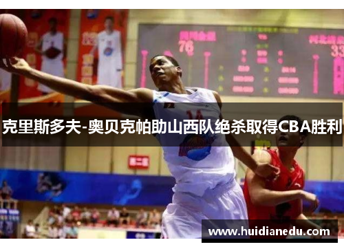 克里斯多夫-奥贝克帕助山西队绝杀取得CBA胜利