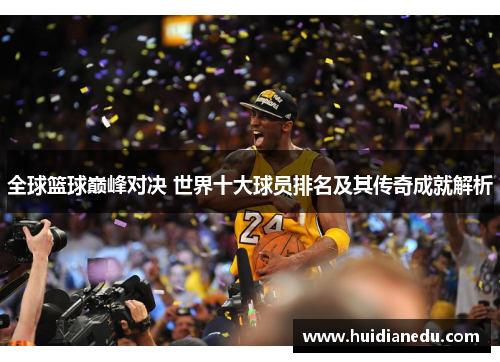 全球篮球巅峰对决 世界十大球员排名及其传奇成就解析