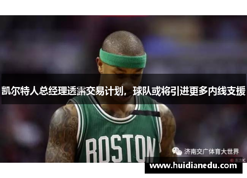 凯尔特人总经理透露交易计划，球队或将引进更多内线支援