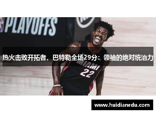 热火击败开拓者，巴特勒全场29分：领袖的绝对统治力
