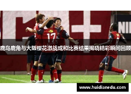 鹿岛鹿角与大阪樱花激战成和比赛结果揭晓精彩瞬间回顾