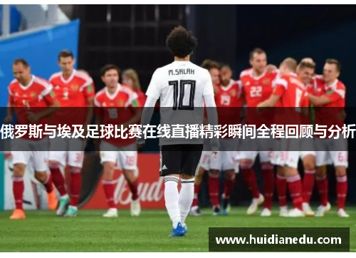 俄罗斯与埃及足球比赛在线直播精彩瞬间全程回顾与分析