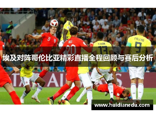 埃及对阵哥伦比亚精彩直播全程回顾与赛后分析