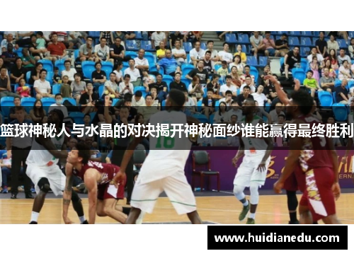 篮球神秘人与水晶的对决揭开神秘面纱谁能赢得最终胜利